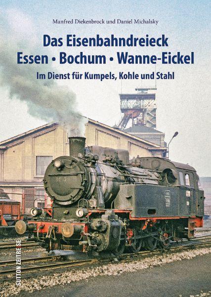 Das Eisenbahndreieck Essen - Bochum - Wanne - Eickel Im Dienst für Kumpels, Kohle und Stahl